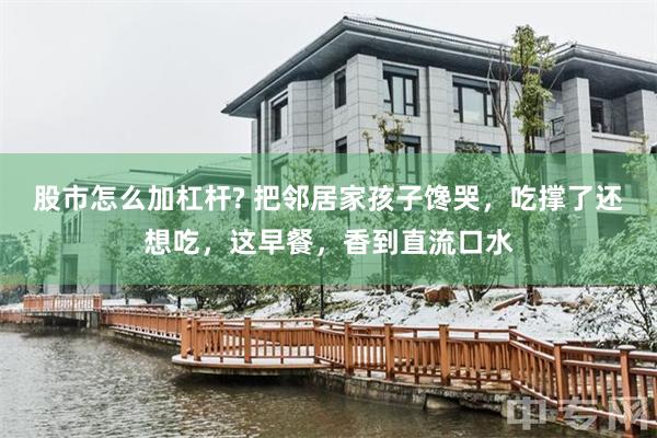 股市怎么加杠杆? 把邻居家孩子馋哭，吃撑了还想吃，这早餐，香到直流口水