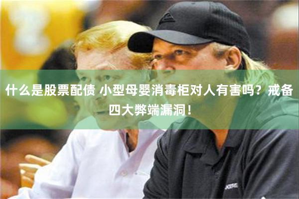 什么是股票配债 小型母婴消毒柜对人有害吗？戒备四大弊端漏洞！