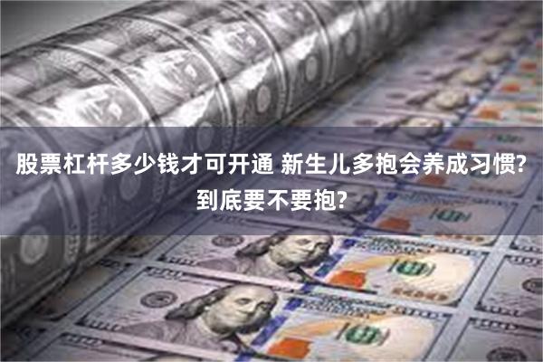 股票杠杆多少钱才可开通 新生儿多抱会养成习惯?到底要不要抱?