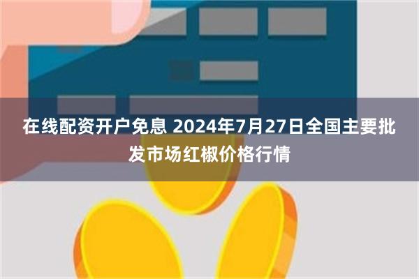在线配资开户免息 2024年7月27日全国主要批发市场红椒价格行情