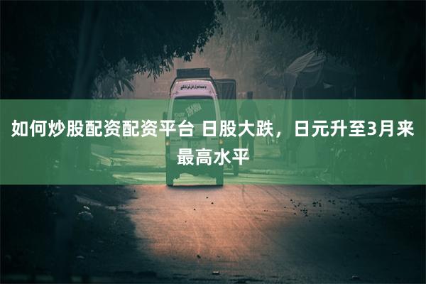 如何炒股配资配资平台 日股大跌，日元升至3月来最高水平
