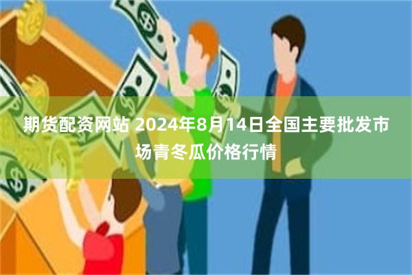 期货配资网站 2024年8月14日全国主要批发市场青冬瓜价格行情