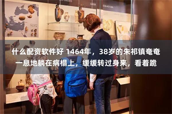 什么配资软件好 1464年，38岁的朱祁镇奄奄一息地躺在病榻上，缓缓转过身来，看着跪