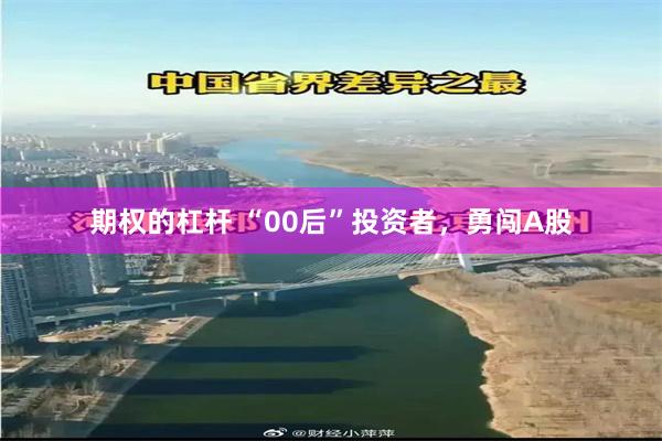 期权的杠杆 “00后”投资者，勇闯A股