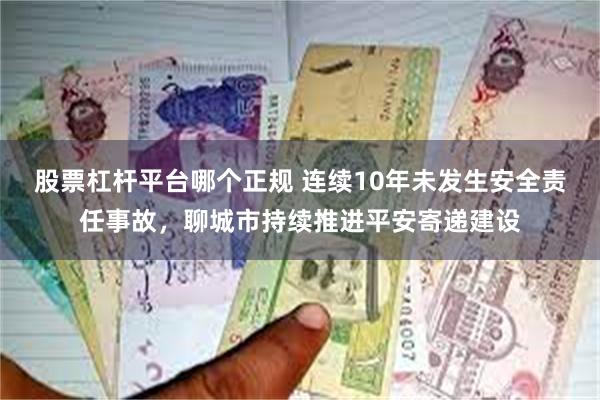 股票杠杆平台哪个正规 连续10年未发生安全责任事故，聊城市持续推进平安寄递建设