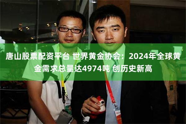 唐山股票配资平台 世界黄金协会：2024年全球黄金需求总量达4974吨 创历史新高