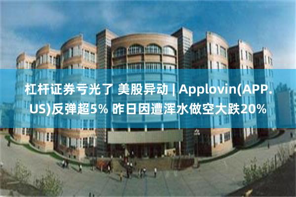 杠杆证券亏光了 美股异动 | Applovin(APP.US)反弹超5% 昨日因遭浑水做空大跌20%