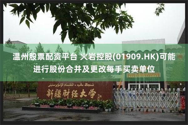 温州股票配资平台 火岩控股(01909.HK)可能进行股份合并及更改每手买卖单位