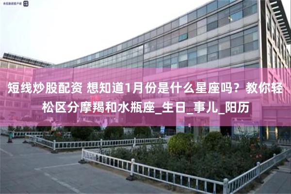 短线炒股配资 想知道1月份是什么星座吗？教你轻松区分摩羯和水瓶座_生日_事儿_阳历