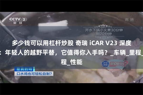 多少钱可以用杠杆炒股 奇瑞 iCAR V23 深度测评：年轻人的越野平替，它值得你入手吗？_车辆_里程_性能