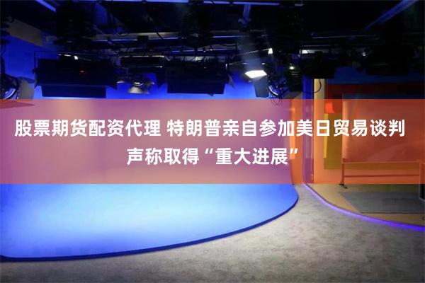 股票期货配资代理 特朗普亲自参加美日贸易谈判 声称取得“重大进展”