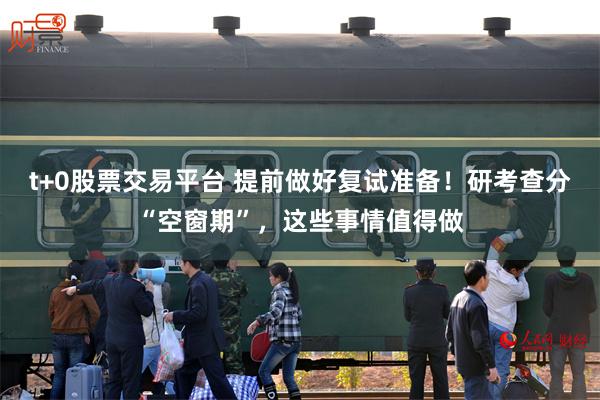 t+0股票交易平台 提前做好复试准备！研考查分“空窗期”，这些事情值得做