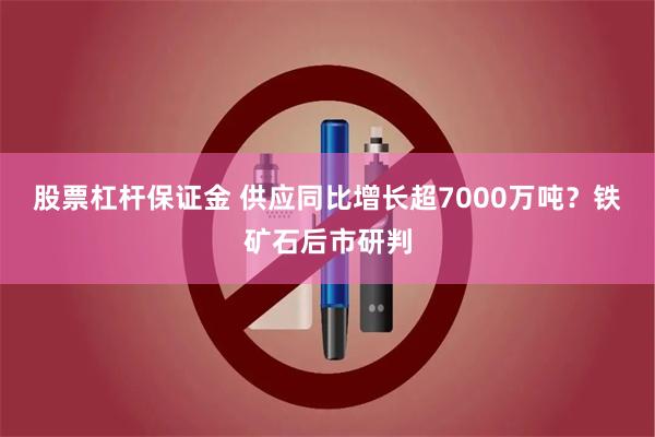 股票杠杆保证金 供应同比增长超7000万吨？铁矿石后市研判