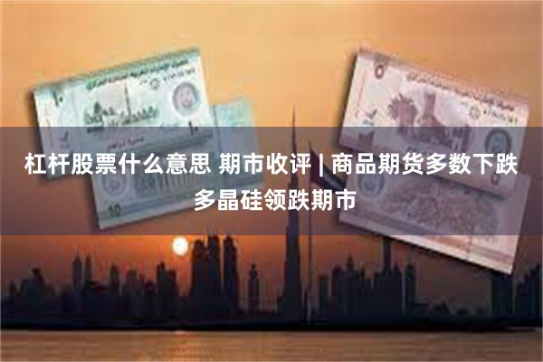 杠杆股票什么意思 期市收评 | 商品期货多数下跌 多晶硅领跌期市