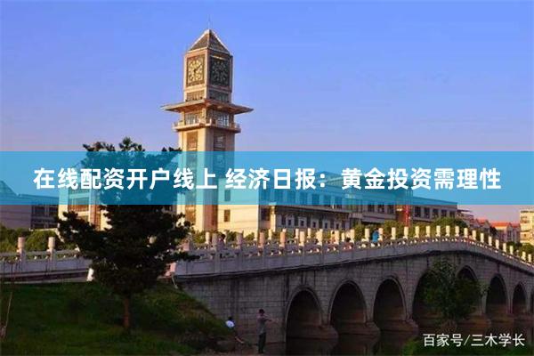 在线配资开户线上 经济日报：黄金投资需理性
