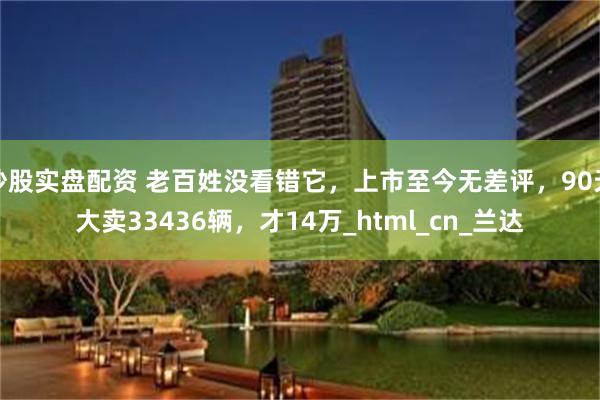 炒股实盘配资 老百姓没看错它，上市至今无差评，90天大卖33436辆，才14万_html_cn_兰达