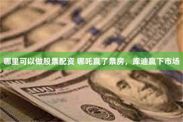 哪里可以做股票配资 哪吒赢了票房，库迪赢下市场