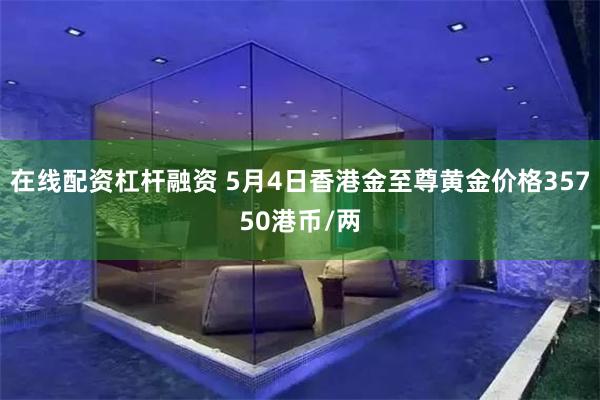 在线配资杠杆融资 5月4日香港金至尊黄金价格35750港币/两