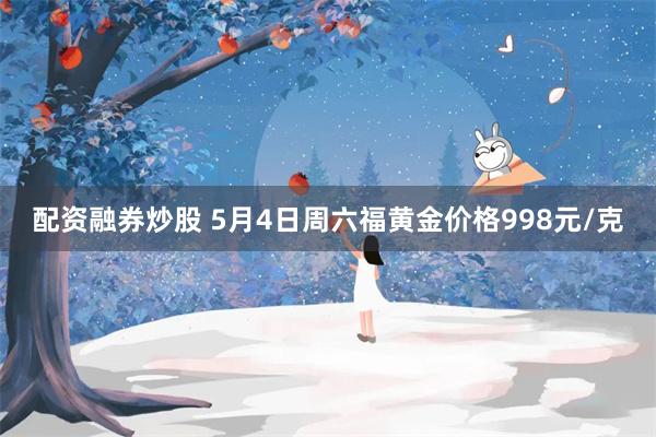 配资融券炒股 5月4日周六福黄金价格998元/克