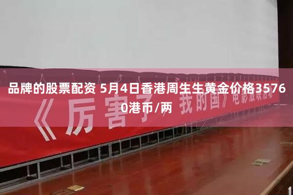 品牌的股票配资 5月4日香港周生生黄金价格35760港币/两