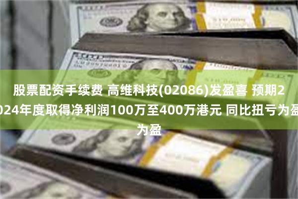 股票配资手续费 高维科技(02086)发盈喜 预期2024年度取得净利润100万至400万港元 同比扭亏为盈