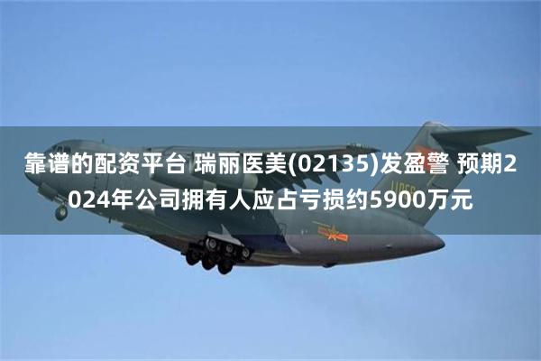 靠谱的配资平台 瑞丽医美(02135)发盈警 预期2024年公司拥有人应占亏损约5900万元