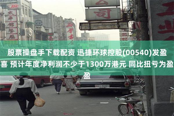 股票操盘手下载配资 迅捷环球控股(00540)发盈喜 预计年度净利润不少于1300万港元 同比扭亏为盈