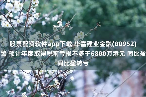 股票配资软件app下载 华富建业金融(00952)发盈警 预计年度取得税前亏损不多于6800万港元 同比盈转亏