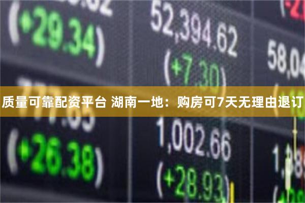 质量可靠配资平台 湖南一地：购房可7天无理由退订