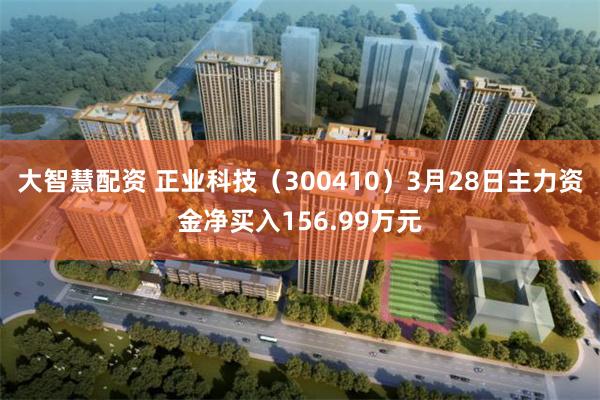 大智慧配资 正业科技（300410）3月28日主力资金净买入156.99万元