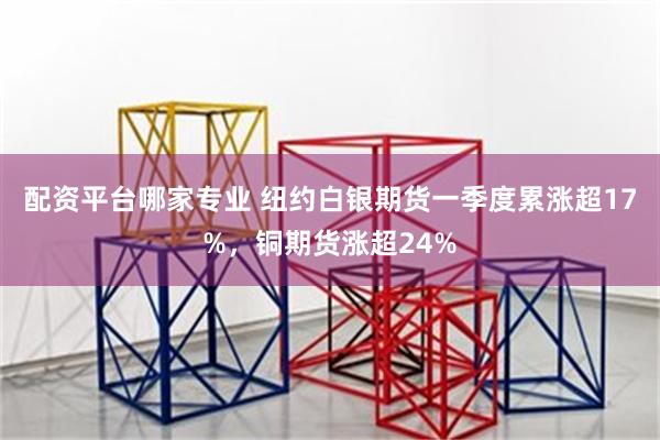 配资平台哪家专业 纽约白银期货一季度累涨超17%，铜期货涨超24%