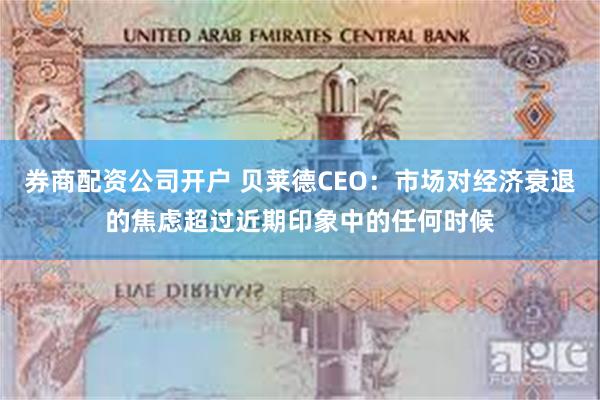 券商配资公司开户 贝莱德CEO：市场对经济衰退的焦虑超过近期印象中的任何时候