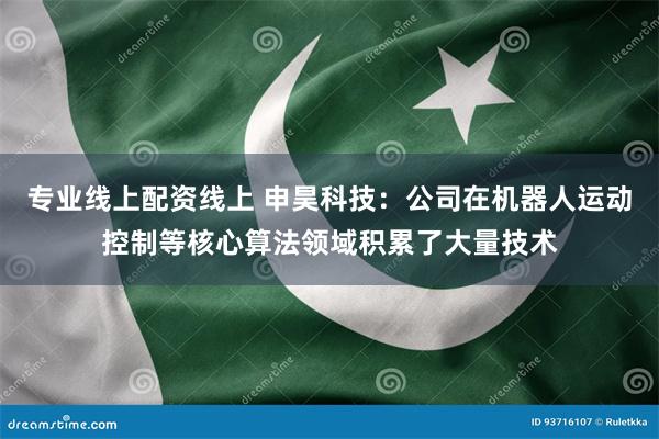 专业线上配资线上 申昊科技：公司在机器人运动控制等核心算法领域积累了大量技术