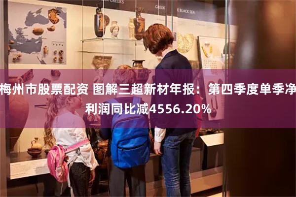 梅州市股票配资 图解三超新材年报：第四季度单季净利润同比减4556.20%