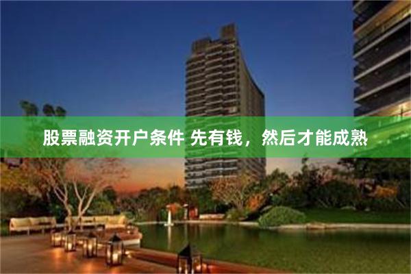 股票融资开户条件 先有钱，然后才能成熟