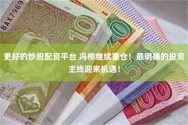 更好的炒股配资平台 冯柳继续重仓！最明确的投资主线迎来机遇！
