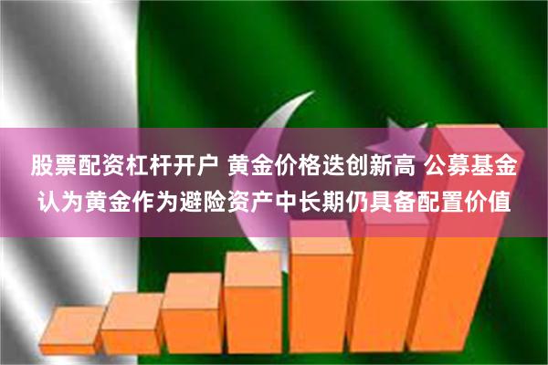 股票配资杠杆开户 黄金价格迭创新高 公募基金认为黄金作为避险资产中长期仍具备配置价值