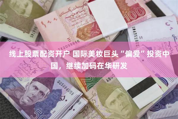 线上股票配资开户 国际美妆巨头“偏爱”投资中国，继续加码在华研发