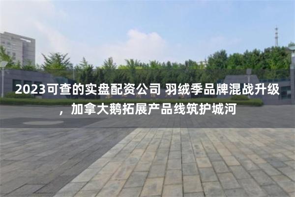 2023可查的实盘配资公司 羽绒季品牌混战升级，加拿大鹅拓展产品线筑护城河