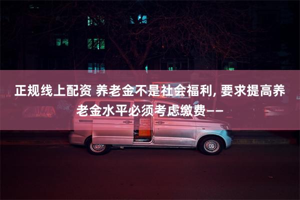 正规线上配资 养老金不是社会福利, 要求提高养老金水平必须考虑缴费——