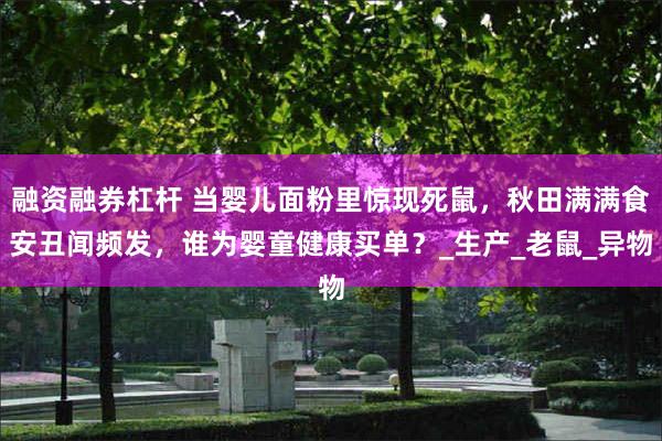 融资融券杠杆 当婴儿面粉里惊现死鼠，秋田满满食安丑闻频发，谁为婴童健康买单？_生产_老鼠_异物