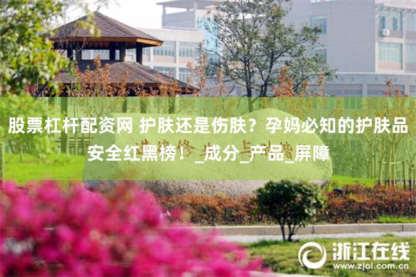 股票杠杆配资网 护肤还是伤肤？孕妈必知的护肤品安全红黑榜！_成分_产品_屏障