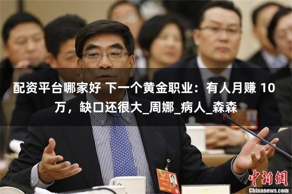 配资平台哪家好 下一个黄金职业：有人月赚 10 万，缺口还很大_周娜_病人_森森