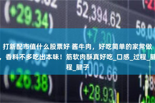 打新配市值什么股票好 酱牛肉，好吃简单的家常做法，香料不多吃出本味！筋软肉酥真好吃_口感_过程_腱子
