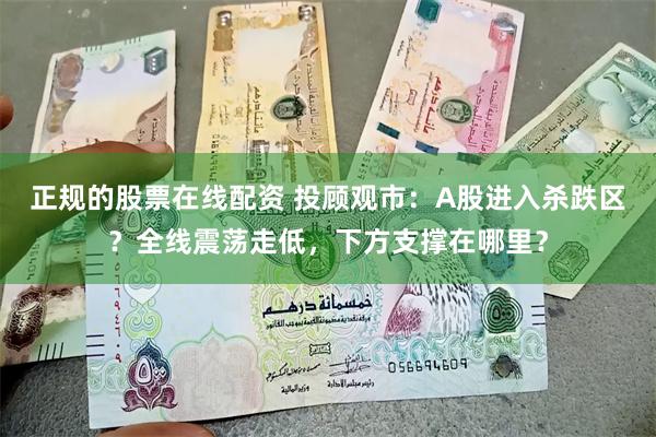 正规的股票在线配资 投顾观市：A股进入杀跌区？全线震荡走低，下方支撑在哪里？