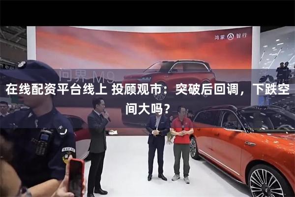 在线配资平台线上 投顾观市：突破后回调，下跌空间大吗？