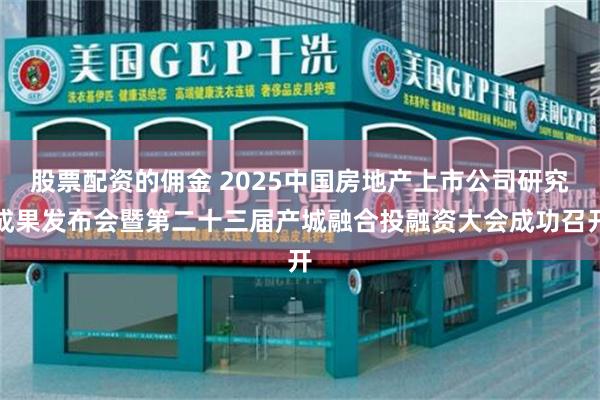 股票配资的佣金 2025中国房地产上市公司研究成果发布会暨第二十三届产城融合投融资大会成功召开