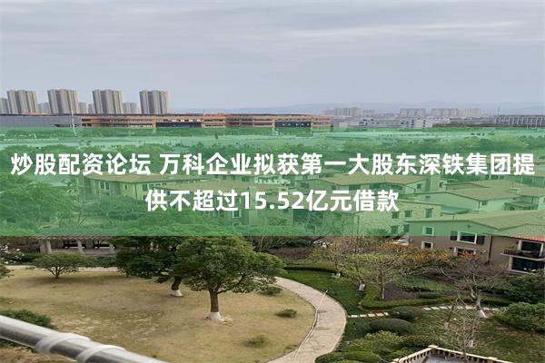 炒股配资论坛 万科企业拟获第一大股东深铁集团提供不超过15.52亿元借款