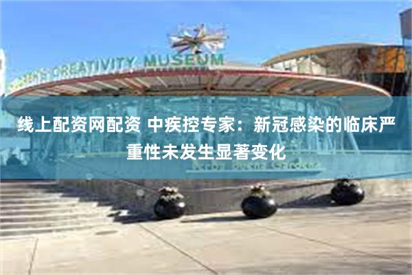 线上配资网配资 中疾控专家：新冠感染的临床严重性未发生显著变化