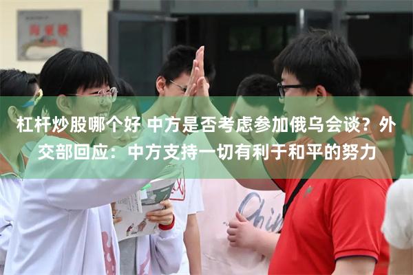 杠杆炒股哪个好 中方是否考虑参加俄乌会谈？外交部回应：中方支持一切有利于和平的努力